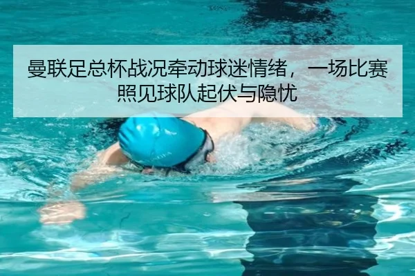 曼联足总杯战况牵动球迷情绪，一场比赛照见球队起伏与隐忧